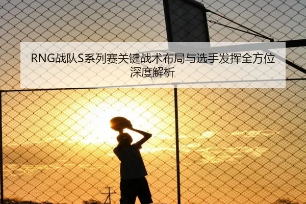 RNG战队S系列赛关键战术布局与选手发挥全方位深度解析